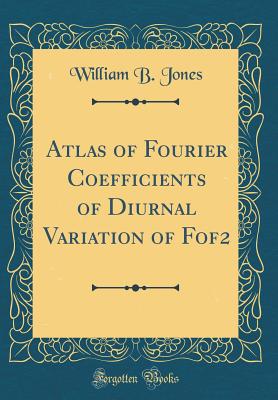 Atlas of Fourier Coefficients of Diurnal Variation of Fof2 (Classic Reprint) - Jones, William B