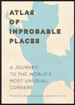 Atlas of Improbable Places: A Journey to the World's Most Unusual Corners - Elborough, Travis