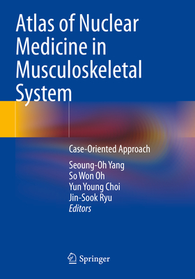 Atlas of Nuclear Medicine in Musculoskeletal System: Case-Oriented Approach - Yang, Seoung-Oh (Editor), and Oh, So Won (Editor), and Choi, Yun Young (Editor)