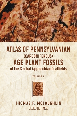 Atlas Of Pennsylvanian (Carboniferous) Age Plant Fossils of the Central Appalachian Coalfields: Volume 2 - McLoughlin, Thomas F