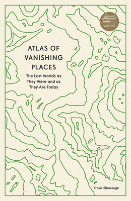 Atlas of Vanishing Places: The Lost Worlds as They Were and as They Are Today - Elborough, Travis