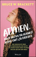 Atmen, auch wenn du glaubst keine Luft zu kriegen: Eine Geschichte ber die berwindung der Sucht, die Bewltigung eines Traumas und die Heilung der Seele