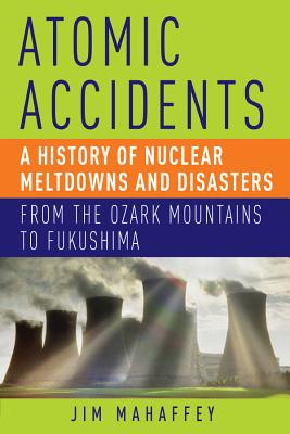 Atomic Accidents: A History of Nuclear Meltdowns and Disasters: From the Ozark Mountains to Fukushima - Mahaffey, James