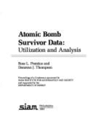 Atomic Bomb Survivor Data: Utilization and Analysis: Proceedings of a Conference Sponsored by Siam Institute for Mathematics and Society, and Supported by the Department of Energy - Prentice, Ross L, and Thompson, Donovan J, and Siam Institute for Mathematics and Society