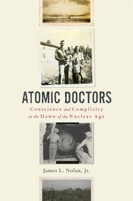 Atomic Doctors: Conscience and Complicity at the Dawn of the Nuclear Age - Nolan, James L