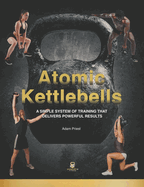 Atomic Kettlebells: A Simple System of Training That Delivers Powerful Results