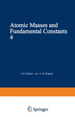 Atomic Masses and Fundamental Constants 4: Proceedings of the Fourth International Conference on Atomic Masses and Fundamental Constants Held at Teddington England September 1971 - Sanders, J (Editor)