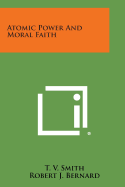 Atomic Power and Moral Faith - Smith, T V, and Bernard, Robert J (Foreword by)