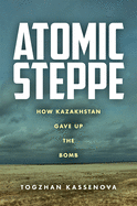 Atomic Steppe: How Kazakhstan Gave Up the Bomb