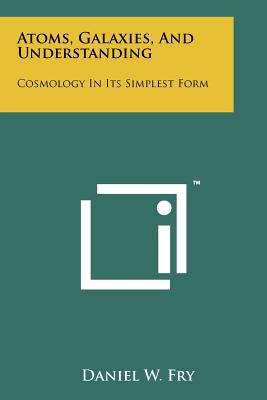 Atoms, Galaxies, And Understanding: Cosmology In Its Simplest Form - Fry, Daniel W