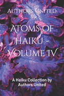 Atoms of Haiku - Volume IV: A Haiku Collection by Authors United