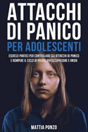 Attacchi Di Panico Per Adolescenti: Esercizi Pratici per Controllare gli Attacchi di Panico e Rompere il Ciclo di Paura, Preoccupazione e Ansia