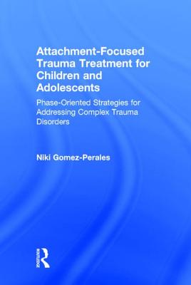 Attachment-Focused Trauma Treatment for Children and Adolescents: Phase-Oriented Strategies for Addressing Complex Trauma Disorders - Gomez-Perales, Niki