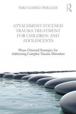 Attachment-Focused Trauma Treatment for Children and Adolescents: Phase-Oriented Strategies for Addressing Complex Trauma Disorders - Gomez-Perales, Niki