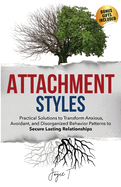 Attachment Styles: Practical Solutions to Transform Anxious, Avoidant, and Disorganized Behavior Patterns to Secure Lasting Relationships
