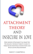 Attachment Theory and Insecure in Love: How Anxious Attachment Can Make You Feel Jealous. Increase Stability, Learn to Form Secure Emotional Connections and Build Lasting Relationships