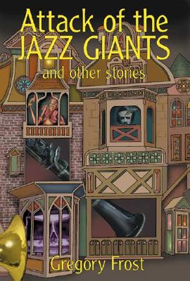 Attack of the Jazz Giants: And Other Stories - Frost, Gregory, and Fowler, Karen Joy (Foreword by), and Kessel, John (Afterword by)