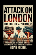 Attack On London: Hunting The 7/7 Bombers: Four Bombs, One City and The Day That it Bled - Unmasking The Faces Behind The 7/7 Bombing