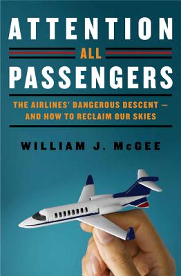 Attention All Passengers: The Airlines' Dangerous Descent-And How to Reclaim Our Skies - McGee, William J