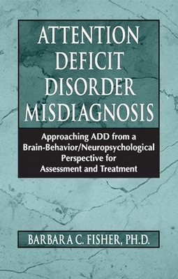 Attention Deficit Disorder Misdiagnosis: Approaching Add from a Brain-Behavior/Neuropsychological Perspective for Assessment and Treatment - Fisher, Barbara C, Ph.D.