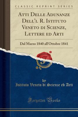 Atti Delle Adunanze Dell'i. R. Istituto Veneto Di Scienze, Lettere Ed Arti: Dal Marzo 1840 All'ottobre 1841 (Classic Reprint) - Arti, Istituto Di Scienze Lettere Ed