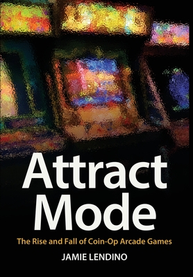 Attract Mode: The Rise and Fall of Coin-Op Arcade Games - Lendino, Jamie