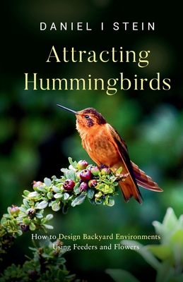 Attracting Hummingbirds: How to Design Backyard Environments Using Feeders and Flowers - Stein, Daniel I