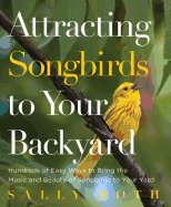 Attracting Songbirds to Your Backyard: Hundreds of Easy Ways to Bring the Music and Beauty of Songbirds to Your Yard