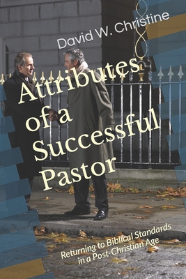 Attributes of a Successful Pastor: Returning to Biblical Standards in a Post-Christian Age - Christine, David W