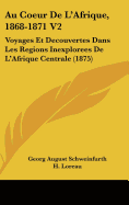 Au Coeur De L'Afrique, 1868-1871 V2: Voyages Et Decouvertes Dans Les Regions Inexplorees De L'Afrique Centrale (1875) - Schweinfurth, Georg August, and Loreau, H