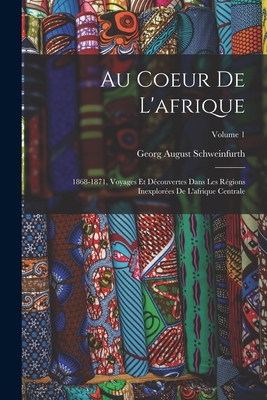 Au Coeur de l'Afrique: 1868-1871, Voyages Et D?couvertes Dans Les R?gions Inexplor?es de l'Afrique Centrale; Volume 1 - Schweinfurth, Georg August