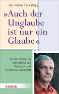 Auch Der Unglaube Ist Nur Ein Glaube: Arnold Stadler Im Schnittfeld Von Theologie Und Literaturwissenschaft