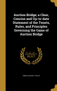 Auction Bridge; a Clear, Concise and Up-to-date Statement of the Tenets, Rules, and Principles Governing the Game of Auction Bridge