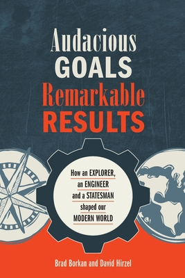 Audacious Goals, Remarkable Results: How an Explorer, an Engineer and a Statesman shaped our Modern World - Borkan, Brad, and Hirzel, David