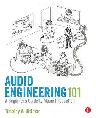 Audio Engineering 101: A Beginner's Guide to Music Production - Dittmar, Timothy A