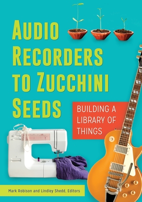 Audio Recorders to Zucchini Seeds: Building a Library of Things - Robison, Mark, and Shedd, Lindley (Editor)