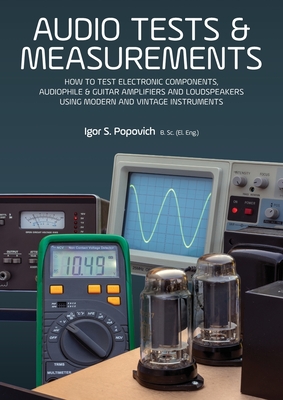 Audio Tests & Measurements: How to Test Electronic Components, Audiophile & Guitar Amplifiers and Loudspeakers Using Modern and Vintage Test Instruments - Popovich, Igor S