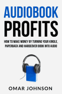 Audiobook Profits: How to Make Money by Turning Your Kindle, Paperback and Hardcover Book Into Audio
