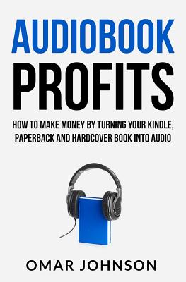 Audiobook Profits: How To Make Money By Turning Your Kindle, Paperback and Hardcover Book Into Audio - Johnson, Omar