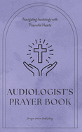 Audiologist's Prayer Book - Navigating Audiology With Prayerful Hearts: Short Powerful Prayers Gifting Encouragement and Strength to Audiologists - A Small Audiologist Gift With Great Impact