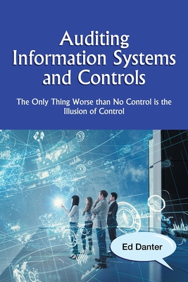 Auditing Information Systems and Controls: The Only Thing Worse Than No Control Is the Illusion of Control - Danter, Ed