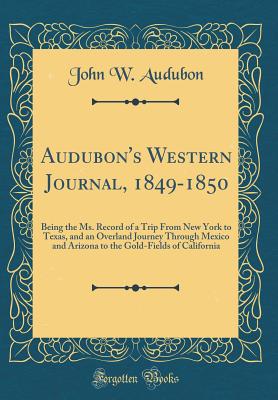 Audubon's Western Journal, 1849-1850: Being the Ms. Record of a Trip from New York to Texas, and an Overland Journey Through Mexico and Arizona to the Gold-Fields of California (Classic Reprint) - Audubon, John W