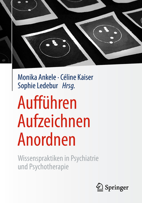 Auff?hren - Aufzeichnen - Anordnen: Wissenspraktiken in Psychiatrie Und Psychotherapie - Ankele, Monika (Editor), and Kaiser, C?line (Editor), and Ledebur, Sophie (Editor)