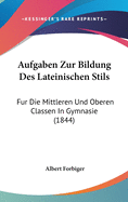 Aufgaben Zur Bildung Des Lateinischen Stils: Fur Die Mittleren Und Oberen Classen in Gymnasie (1844)