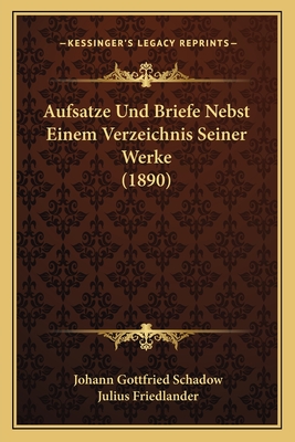 Aufsatze Und Briefe Nebst Einem Verzeichnis Seiner Werke (1890) - Schadow, Johann Gottfried, and Friedlander, Julius (Editor)