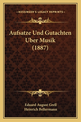 Aufsatze Und Gutachten Uber Musik (1887) - Grell, Eduard August, and Bellermann, Heinrich (Editor)