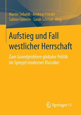 Aufstieg Und Fall Westlicher Herrschaft: Zum Grundproblem Globaler Politik Im Spiegel Moderner Klassiker - Sebaldt, Martin (Editor), and Friedel, Andreas (Editor), and F?tterer, Sabine (Editor)