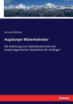 Augsburger Bl?tenkalendar: Als Anleitung zum Selbstbestimmen der phanerogamischen Gew?chse f?r Anf?nger - Richter, Heinrich