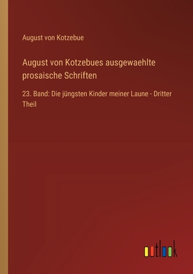 August von Kotzebues ausgewaehlte prosaische Schriften: 23. Band: Die j?ngsten Kinder meiner Laune - Dritter Theil - Kotzebue, August Von