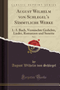 August Wilhelm Von Schlegel's Sammtliche Werke, Vol. 1: 1.-3. Buch, Vermischte Gedichte, Lieder, Romanzen Und Sonette (Classic Reprint)